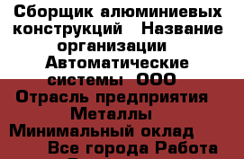 Сборщик алюминиевых конструкций › Название организации ­ Автоматические системы, ООО › Отрасль предприятия ­ Металлы › Минимальный оклад ­ 25 000 - Все города Работа » Вакансии   . Мурманская обл.,Оленегорск г.